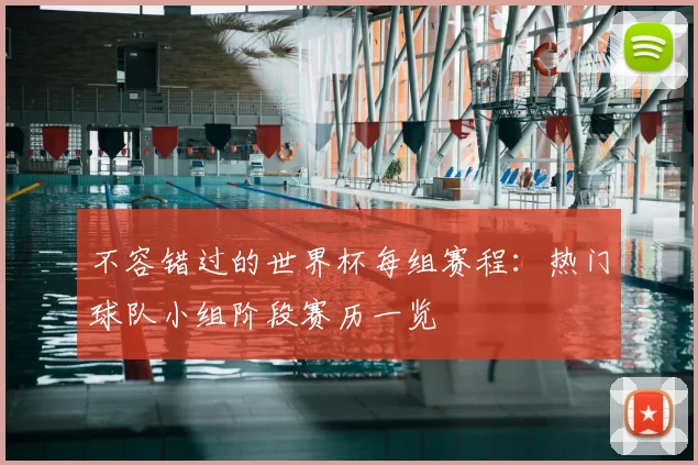 不容错过的世界杯每组赛程：热门球队小组阶段赛历一览