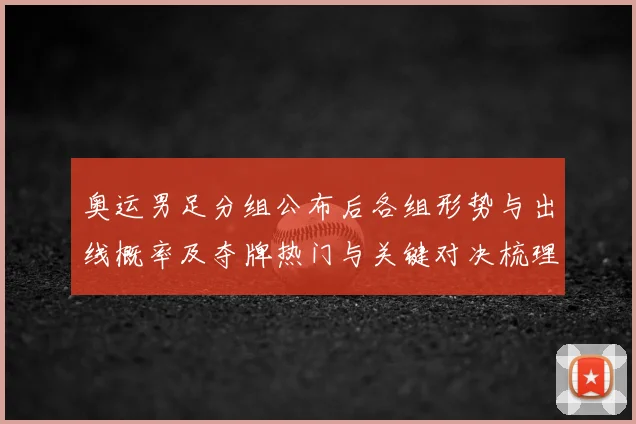 奥运男足分组公布后各组形势与出线概率及夺牌热门与关键对决梳理