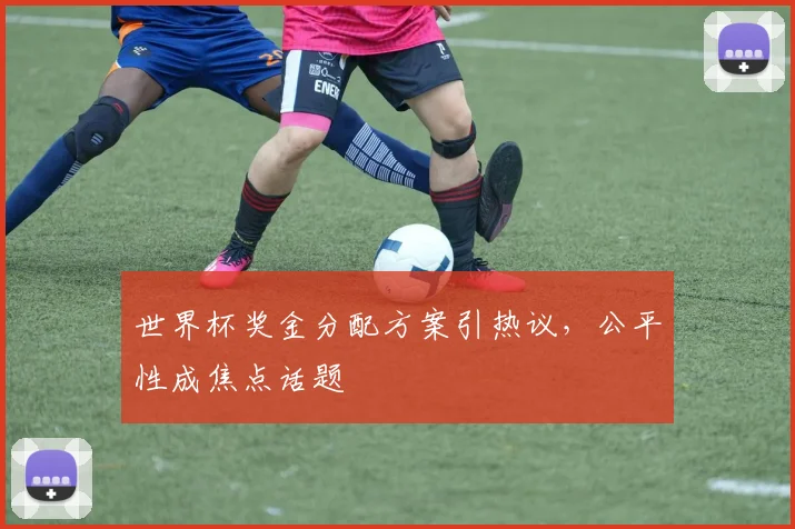 世界杯奖金分配方案引热议，公平性成焦点话题