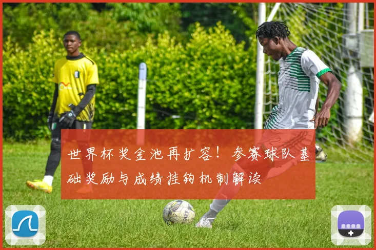世界杯奖金池再扩容！参赛球队基础奖励与成绩挂钩机制解读