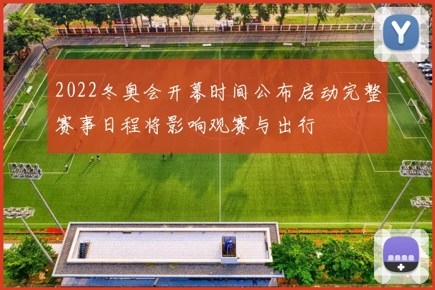 2022冬奥会开幕时间公布启动完整赛事日程将影响观赛与出行